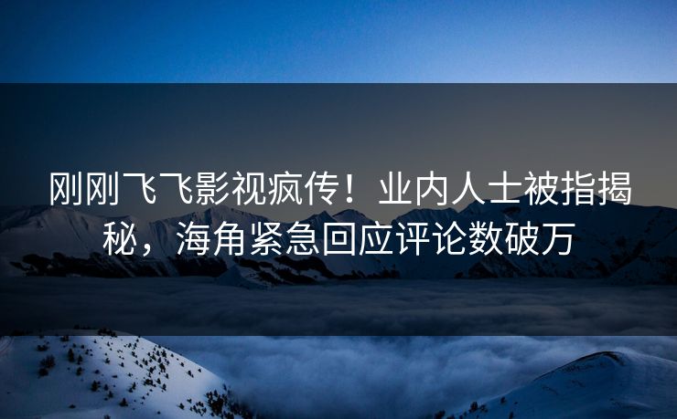 刚刚飞飞影视疯传！业内人士被指揭秘，海角紧急回应评论数破万