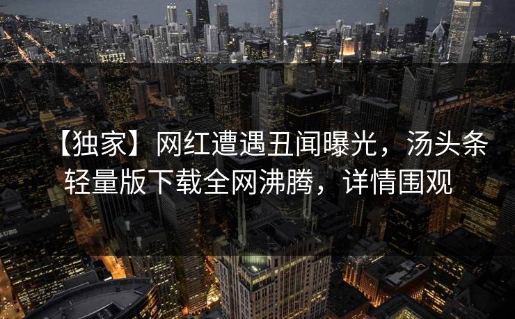 【独家】网红遭遇丑闻曝光，汤头条轻量版下载全网沸腾，详情围观