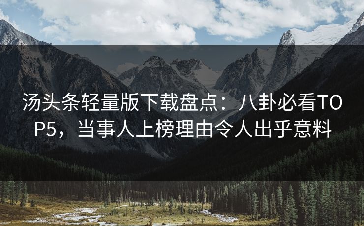 汤头条轻量版下载盘点：八卦必看TOP5，当事人上榜理由令人出乎意料