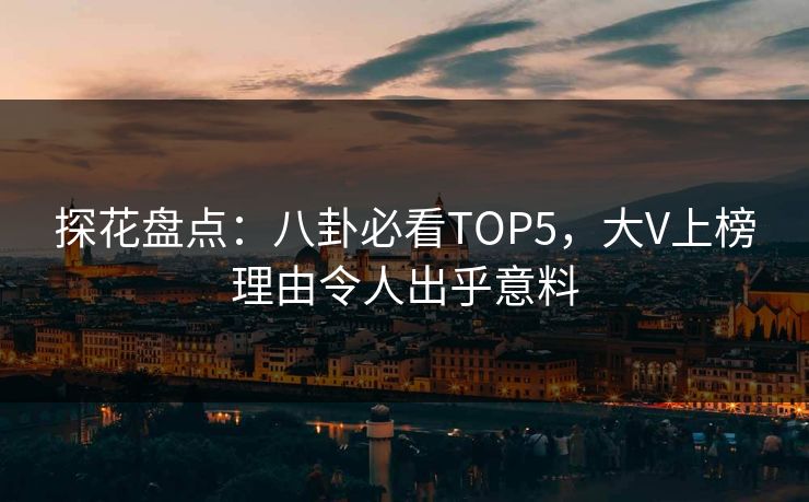 探花盘点：八卦必看TOP5，大V上榜理由令人出乎意料