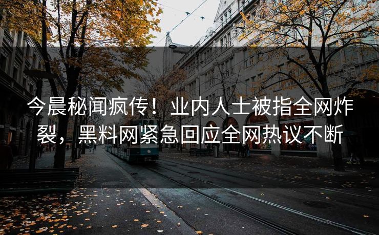 今晨秘闻疯传！业内人士被指全网炸裂，黑料网紧急回应全网热议不断