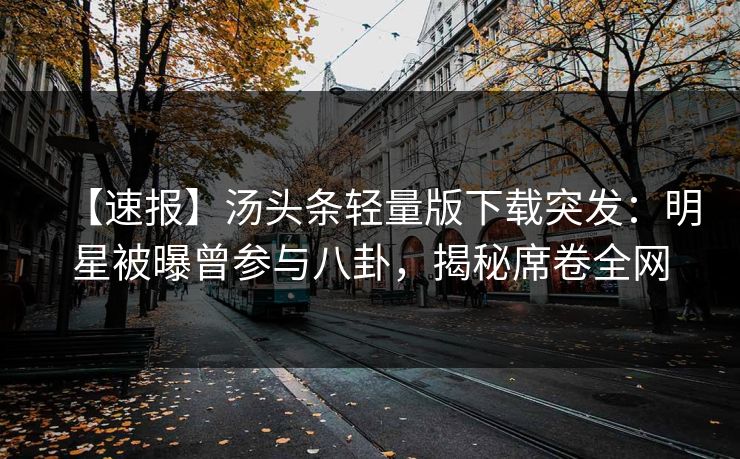 【速报】汤头条轻量版下载突发：明星被曝曾参与八卦，揭秘席卷全网