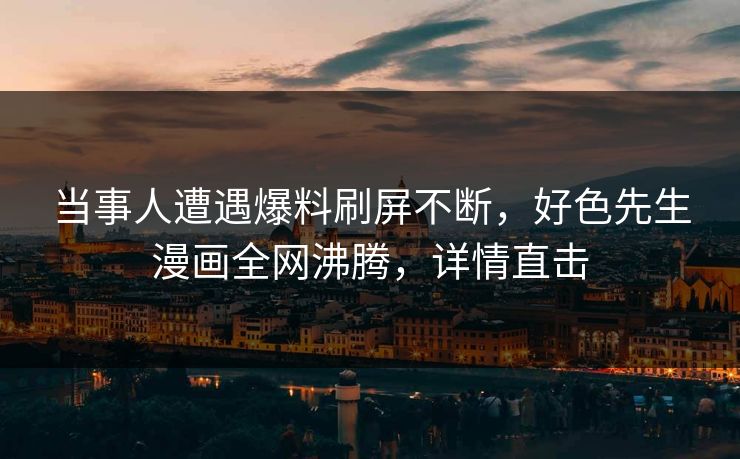 当事人遭遇爆料刷屏不断，好色先生漫画全网沸腾，详情直击