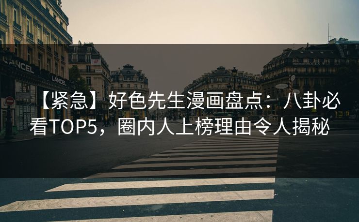 【紧急】好色先生漫画盘点：八卦必看TOP5，圈内人上榜理由令人揭秘