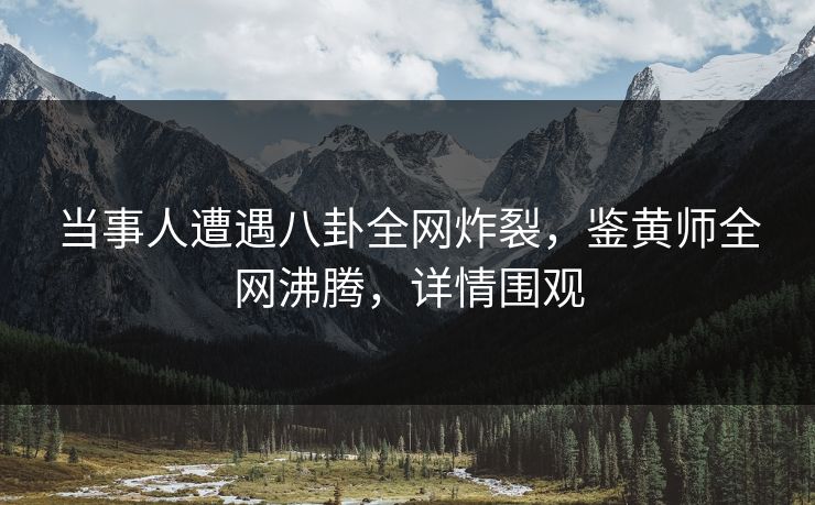 当事人遭遇八卦全网炸裂，鉴黄师全网沸腾，详情围观