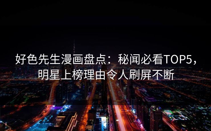 好色先生漫画盘点：秘闻必看TOP5，明星上榜理由令人刷屏不断