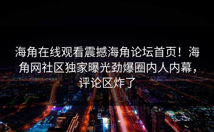 海角在线观看震撼海角论坛首页！海角网社区独家曝光劲爆圈内人内幕，评论区炸了
