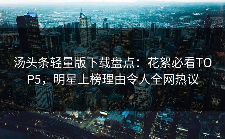 汤头条轻量版下载盘点：花絮必看TOP5，明星上榜理由令人全网热议