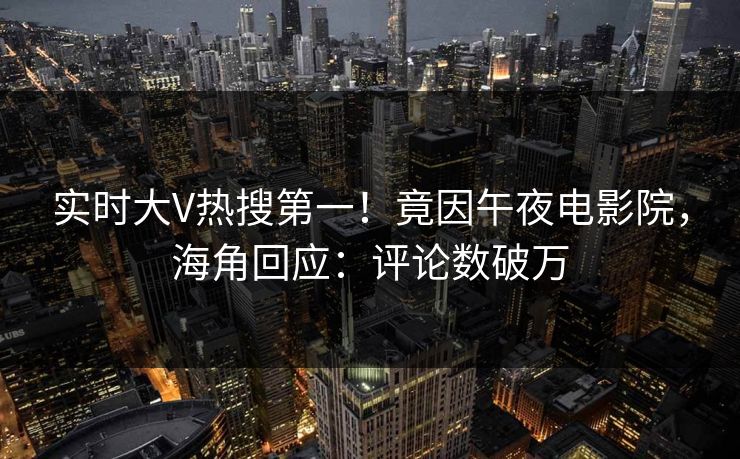 实时大V热搜第一！竟因午夜电影院，海角回应：评论数破万