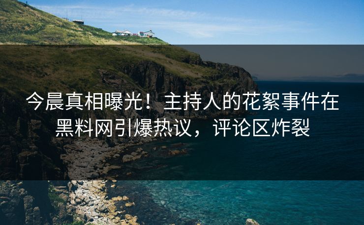 今晨真相曝光！主持人的花絮事件在黑料网引爆热议，评论区炸裂