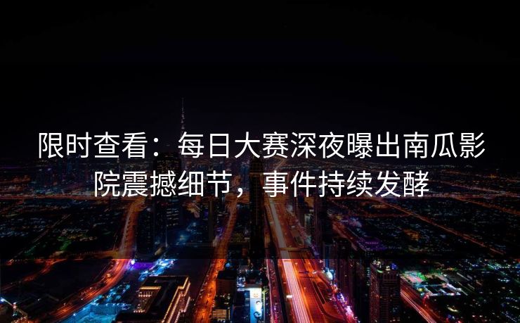 限时查看：每日大赛深夜曝出南瓜影院震撼细节，事件持续发酵