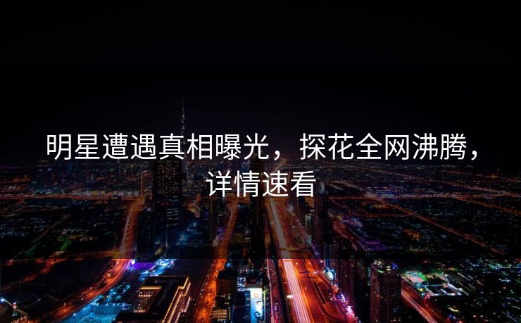 明星遭遇真相曝光，探花全网沸腾，详情速看