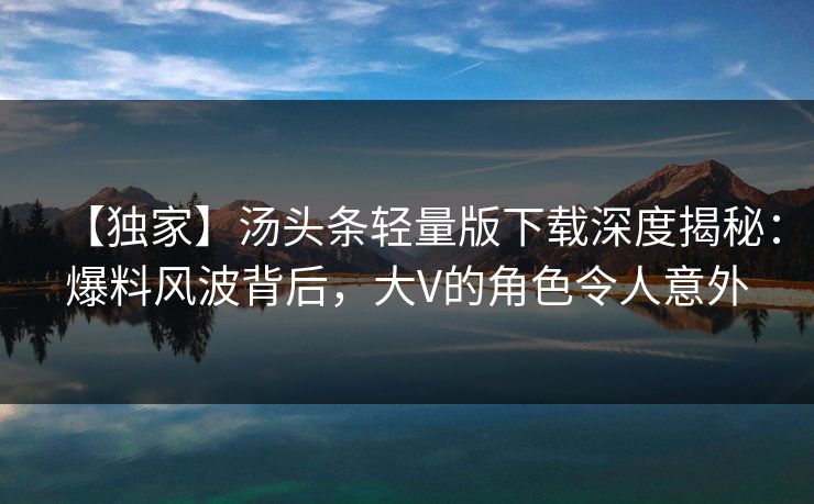 【独家】汤头条轻量版下载深度揭秘：爆料风波背后，大V的角色令人意外