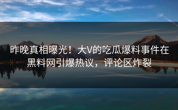 昨晚真相曝光！大V的吃瓜爆料事件在黑料网引爆热议，评论区炸裂