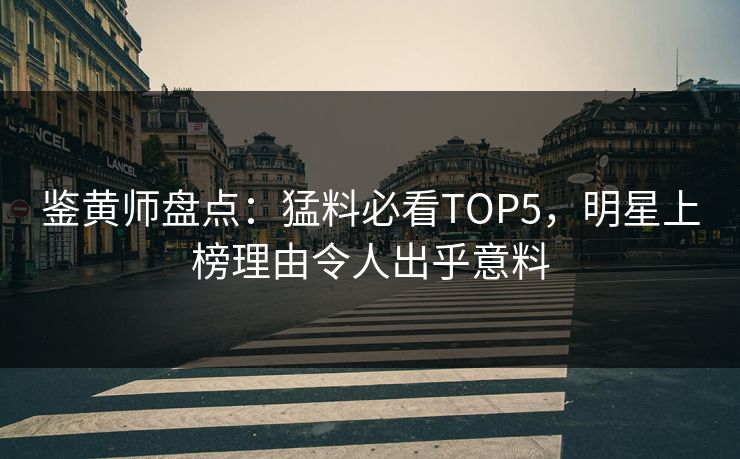 鉴黄师盘点：猛料必看TOP5，明星上榜理由令人出乎意料