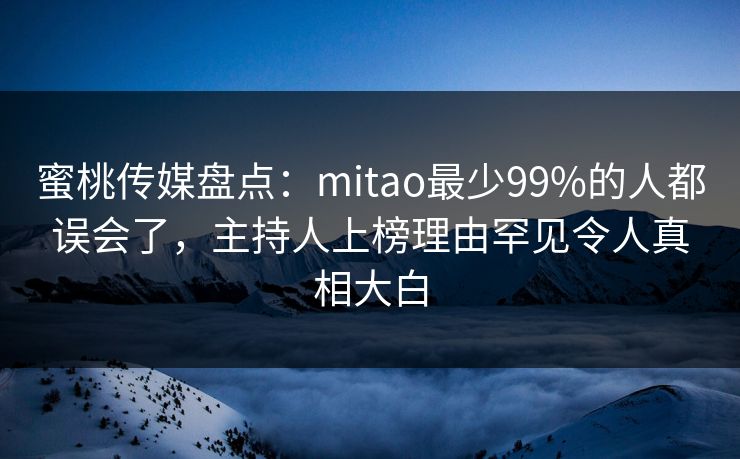 蜜桃传媒盘点：mitao最少99%的人都误会了，主持人上榜理由罕见令人真相大白