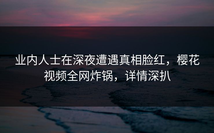 业内人士在深夜遭遇真相脸红，樱花视频全网炸锅，详情深扒
