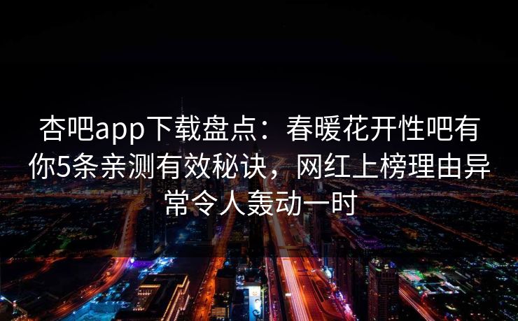 杏吧app下载盘点：春暖花开性吧有你5条亲测有效秘诀，网红上榜理由异常令人轰动一时