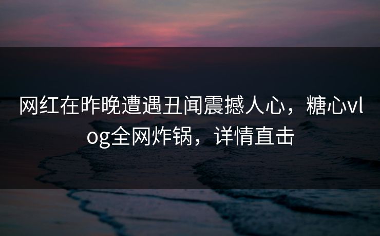 网红在昨晚遭遇丑闻震撼人心，糖心vlog全网炸锅，详情直击
