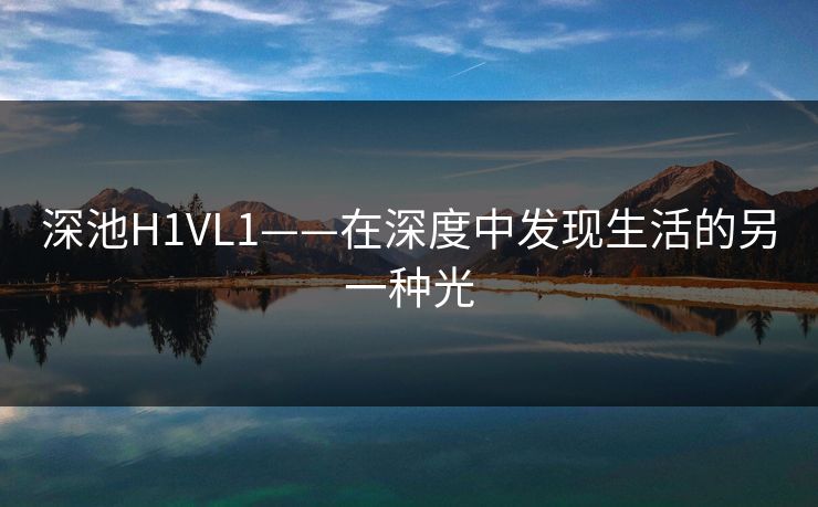 深池H1VL1——在深度中发现生活的另一种光