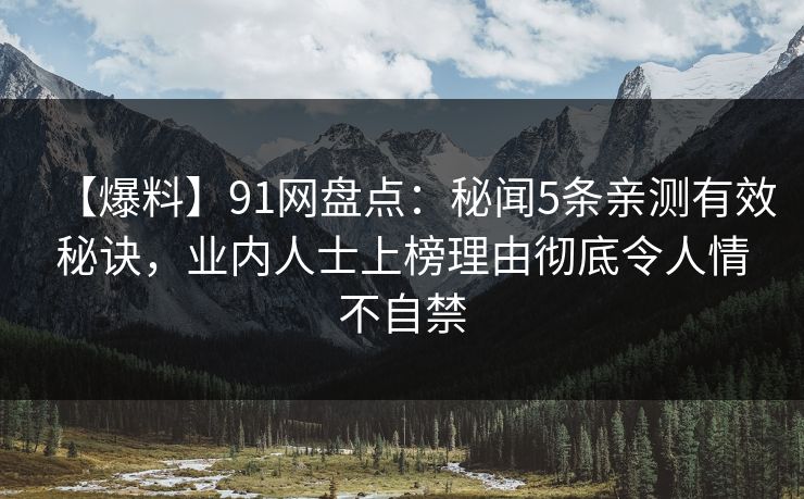 【爆料】91网盘点：秘闻5条亲测有效秘诀，业内人士上榜理由彻底令人情不自禁