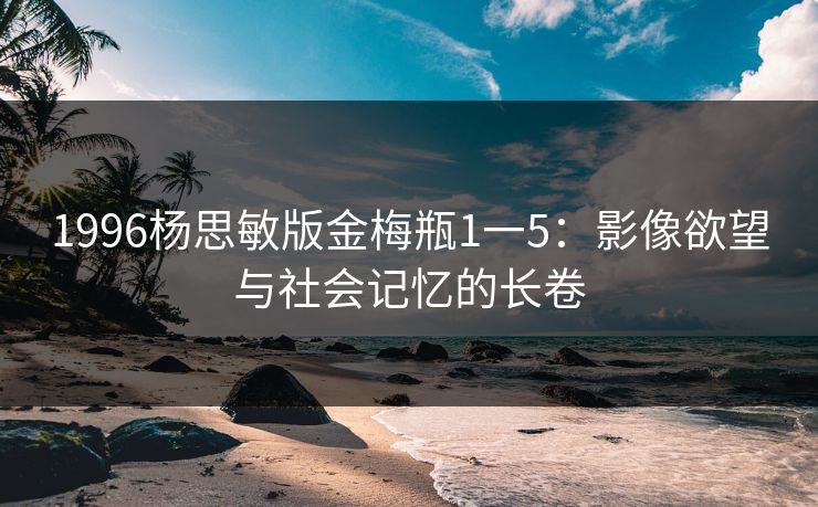1996杨思敏版金梅瓶1一5：影像欲望与社会记忆的长卷