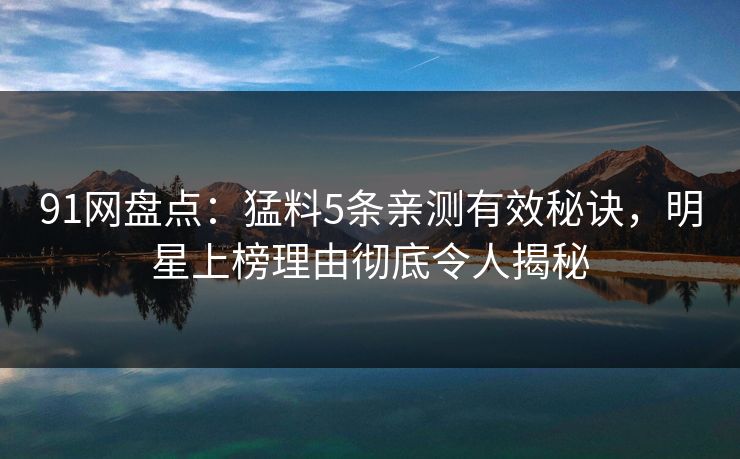 91网盘点：猛料5条亲测有效秘诀，明星上榜理由彻底令人揭秘