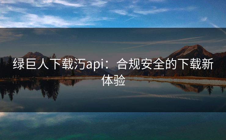 绿巨人下载汅api：合规安全的下载新体验