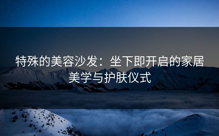特殊的美容沙发：坐下即开启的家居美学与护肤仪式
