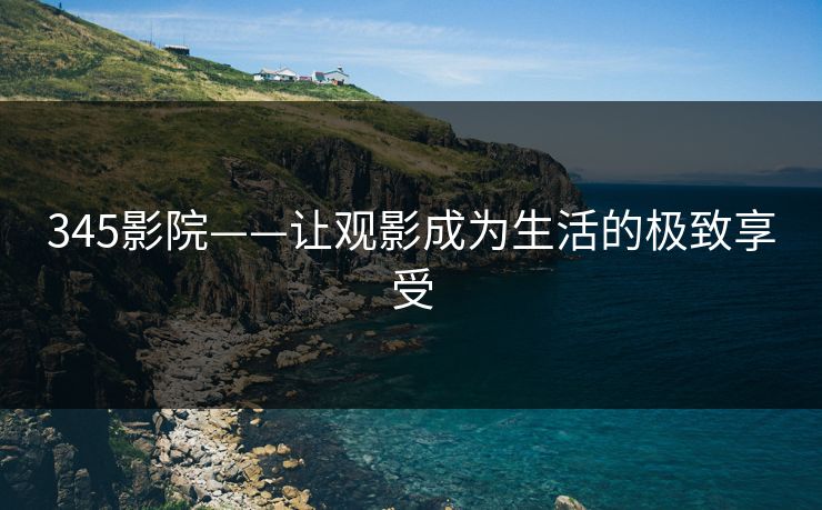 345影院——让观影成为生活的极致享受