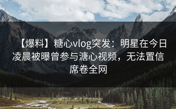 【爆料】糖心vlog突发：明星在今日凌晨被曝曾参与溏心视频，无法置信席卷全网
