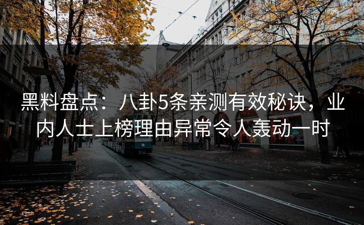 黑料盘点：八卦5条亲测有效秘诀，业内人士上榜理由异常令人轰动一时