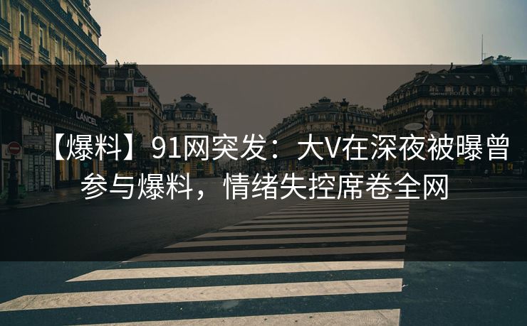【爆料】91网突发：大V在深夜被曝曾参与爆料，情绪失控席卷全网