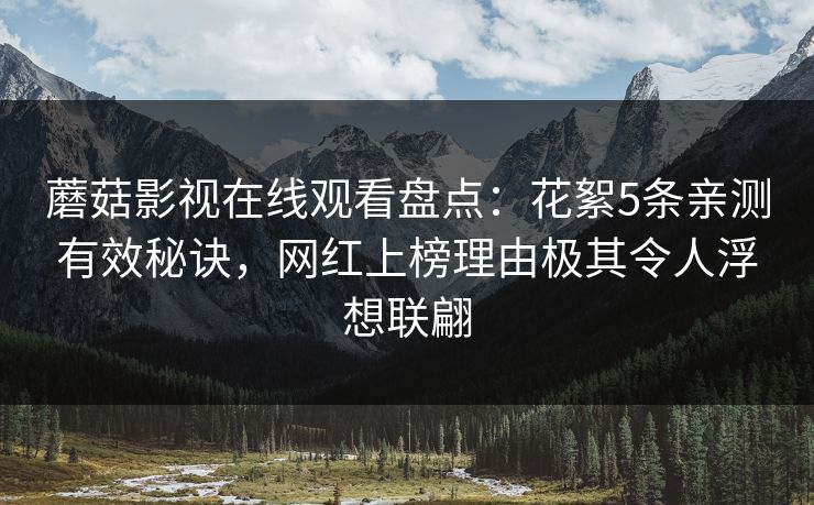蘑菇影视在线观看盘点：花絮5条亲测有效秘诀，网红上榜理由极其令人浮想联翩
