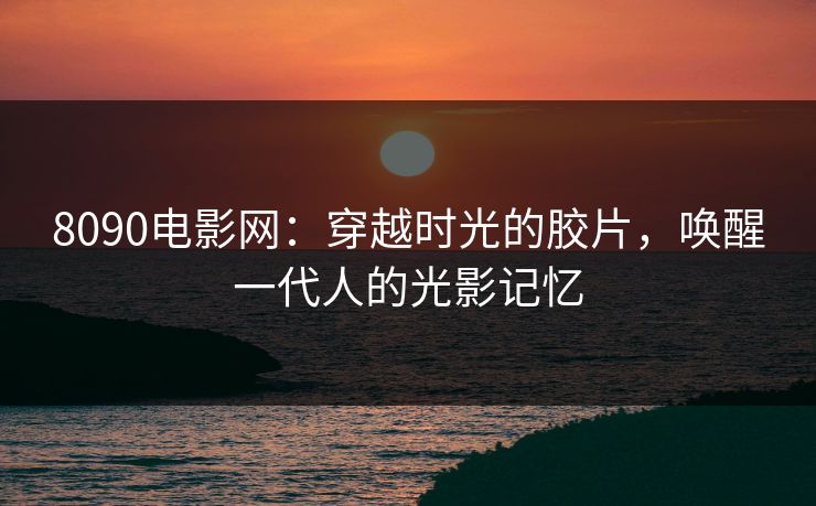 8090电影网：穿越时光的胶片，唤醒一代人的光影记忆