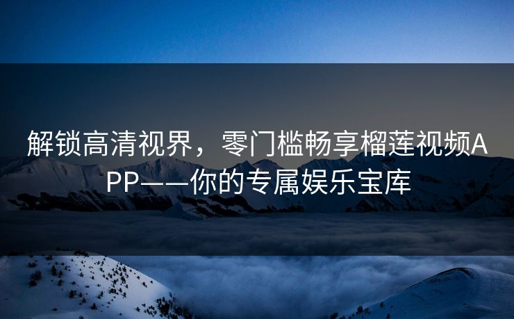 解锁高清视界，零门槛畅享榴莲视频APP——你的专属娱乐宝库