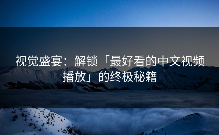 视觉盛宴:解锁「最好看的中文视频播放」的终极秘籍 视觉盛宴:解锁「最好看的中文视频播放」的终极秘籍