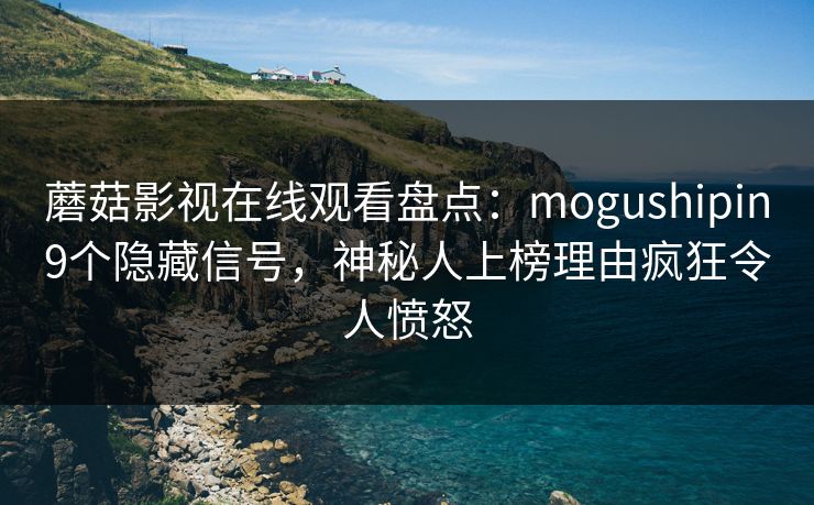 蘑菇影视在线观看盘点：mogushipin9个隐藏信号，神秘人上榜理由疯狂令人愤怒