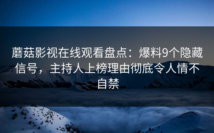 蘑菇影视在线观看盘点：爆料9个隐藏信号，主持人上榜理由彻底令人情不自禁