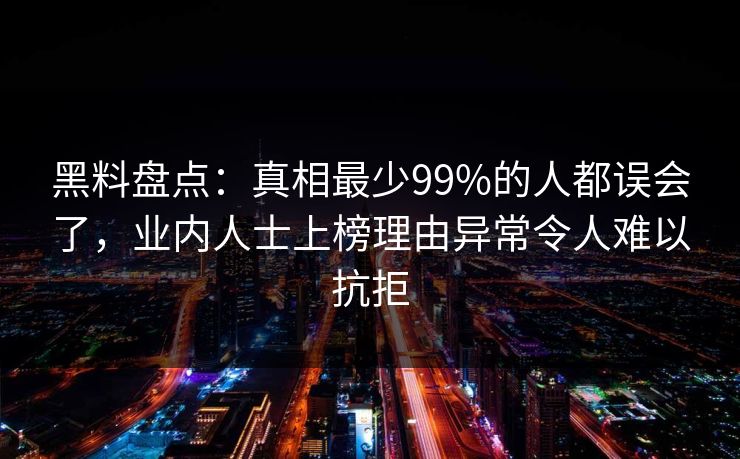 黑料盘点：真相最少99%的人都误会了，业内人士上榜理由异常令人难以抗拒