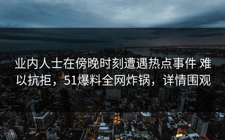 业内人士在傍晚时刻遭遇热点事件 难以抗拒，51爆料全网炸锅，详情围观