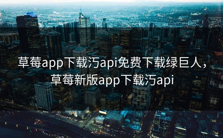 草莓app下载汅api免费下载绿巨人，草莓新版app下载汅api