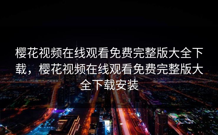 樱花视频在线观看免费完整版大全下载,樱花视频在线观看免费完整版大全下载安装 樱花视频在线观看免费完整版大全下载,樱花视频在线观看免费完整版大全下载安装