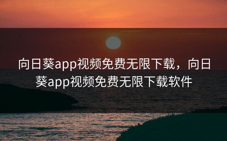 向日葵app视频免费无限下载，向日葵app视频免费无限下载软件
