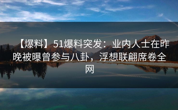【爆料】51爆料突发：业内人士在昨晚被曝曾参与八卦，浮想联翩席卷全网