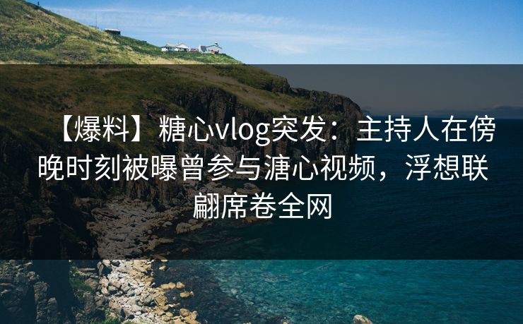 【爆料】糖心vlog突发:主持人在傍晚时刻被曝曾参与溏心视频,浮想联翩席卷全网 【爆料】糖心vlog突发:主持人在傍晚时刻被曝曾参与溏心视频,浮想联翩席卷全网