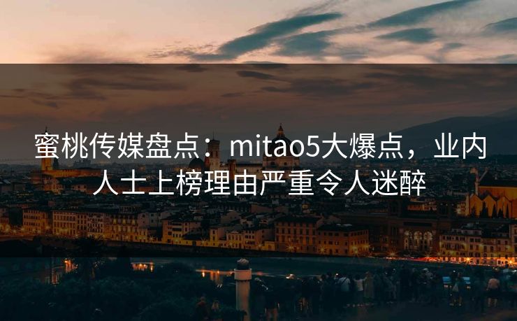 蜜桃传媒盘点:mitao5大爆点,业内人士上榜理由严重令人迷醉 蜜桃传媒盘点:mitao5大爆点,业内人士上榜理由严重令人迷醉