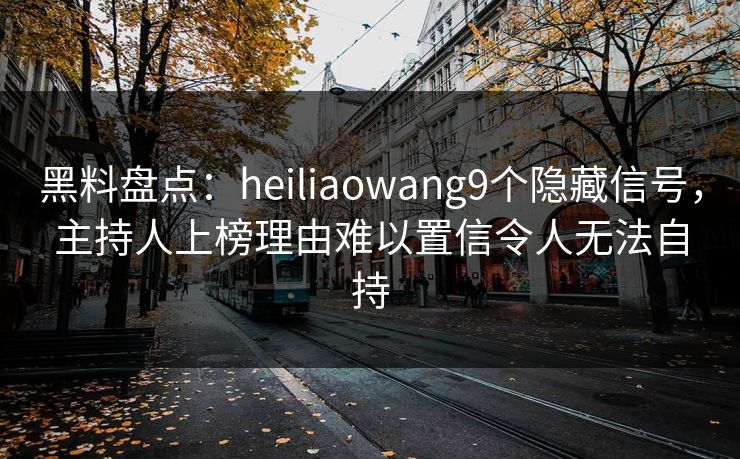 黑料盘点：heiliaowang9个隐藏信号，主持人上榜理由难以置信令人无法自持