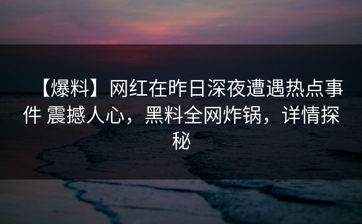 【爆料】网红在昨日深夜遭遇热点事件 震撼人心，黑料全网炸锅，详情探秘