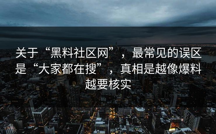 关于“黑料社区网”，最常见的误区是“大家都在搜”，真相是越像爆料越要核实